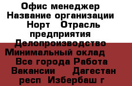 Офис-менеджер › Название организации ­ Норт › Отрасль предприятия ­ Делопроизводство › Минимальный оклад ­ 1 - Все города Работа » Вакансии   . Дагестан респ.,Избербаш г.